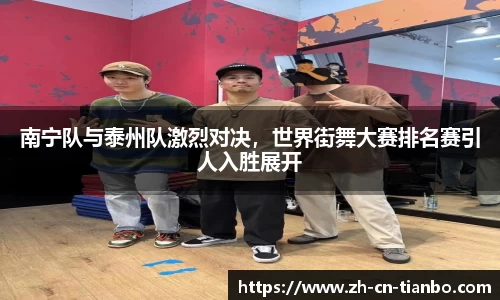 南宁队与泰州队激烈对决，世界街舞大赛排名赛引人入胜展开