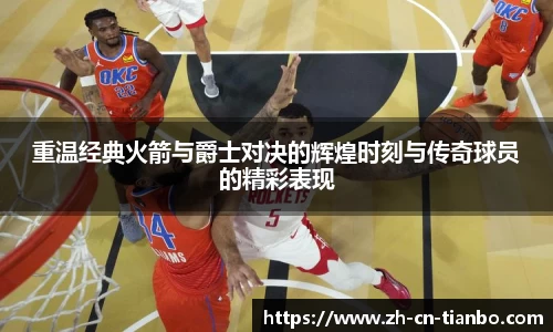 重温经典火箭与爵士对决的辉煌时刻与传奇球员的精彩表现