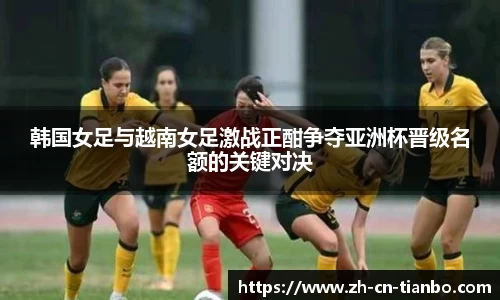 韩国女足与越南女足激战正酣争夺亚洲杯晋级名额的关键对决